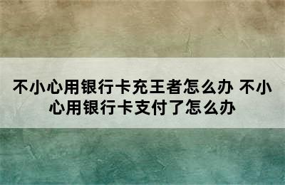 不小心用银行卡充王者怎么办 不小心用银行卡支付了怎么办